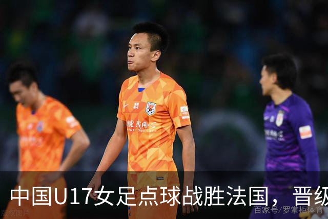 中国U17女足点球战胜法国，晋级世界杯八强的历史性时刻