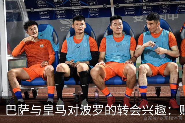 巴萨与皇马对波罗的转会兴趣：财政与竞争因素的比较分析